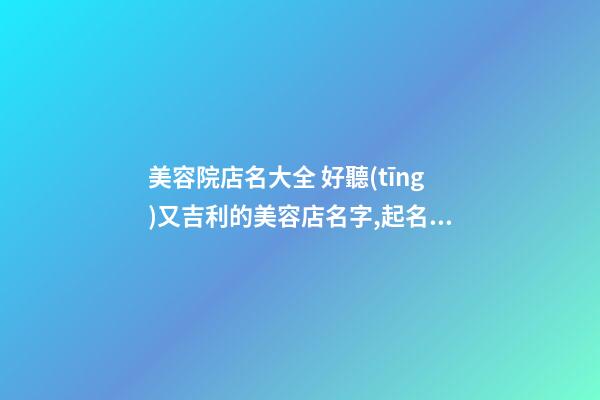 美容院店名大全 好聽(tīng)又吉利的美容店名字,起名之家